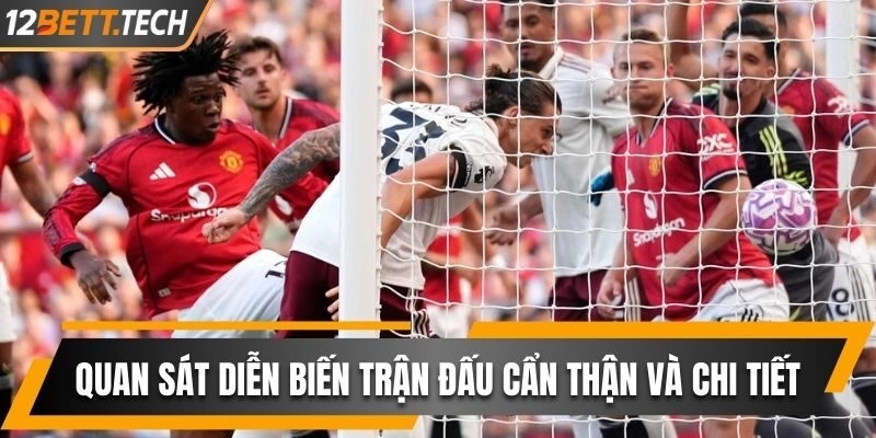 Quan sát diễn biến trận đấu cẩn thận và chi tiết